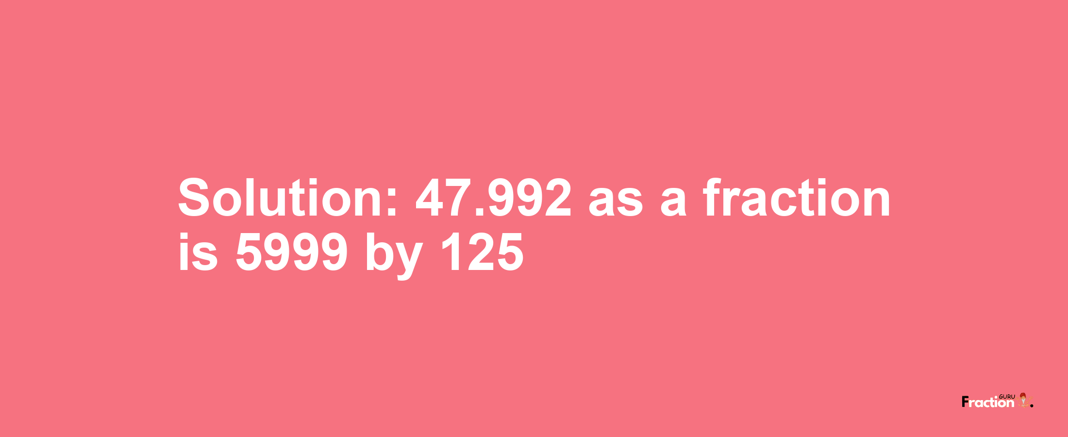 Solution:47.992 as a fraction is 5999/125
